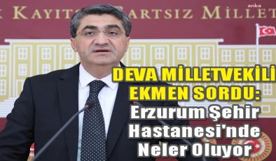 Ekmen sordu: Erzurum Şehir Hastanesi’nde neler oluyor